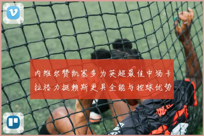 内维尔赞凯塞多为英超最佳中场卡拉格力挺赖斯更具全能与控球优势