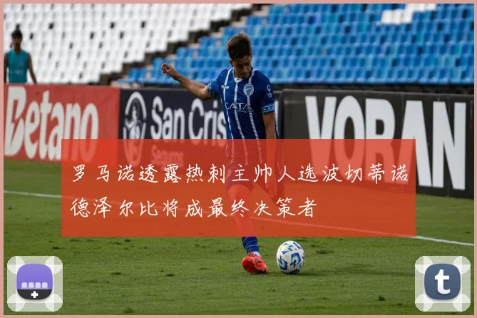 罗马诺透露热刺主帅人选波切蒂诺德泽尔比将成最终决策者