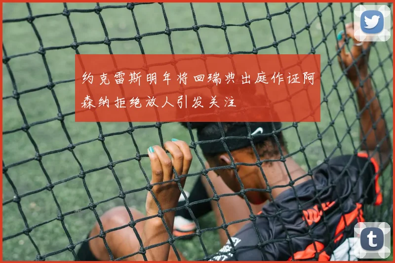 约克雷斯明年将回瑞典出庭作证阿森纳拒绝放人引发关注