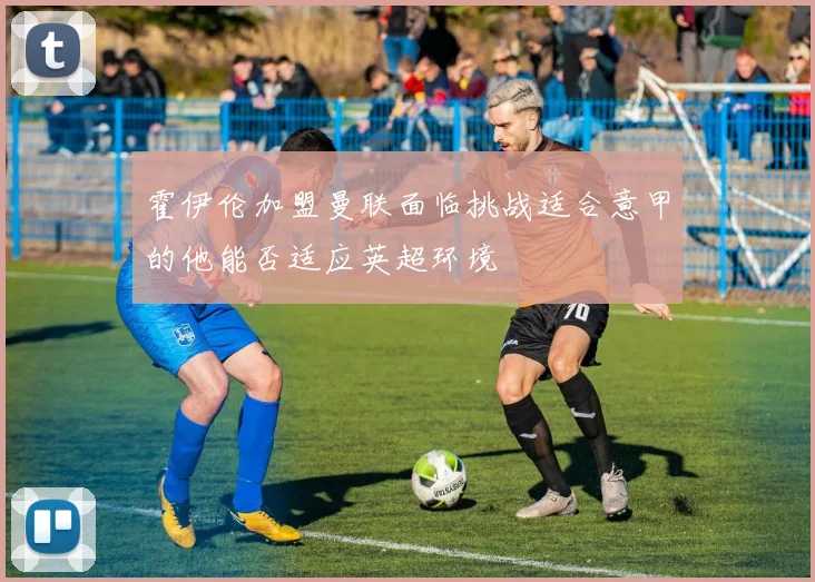 霍伊伦加盟曼联面临挑战适合意甲的他能否适应英超环境