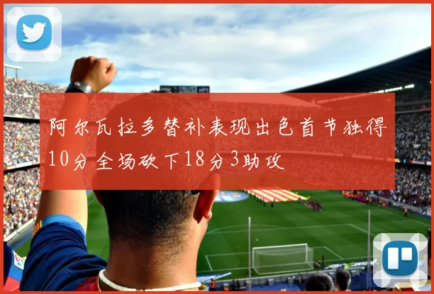 阿尔瓦拉多替补表现出色首节独得10分全场砍下18分3助攻