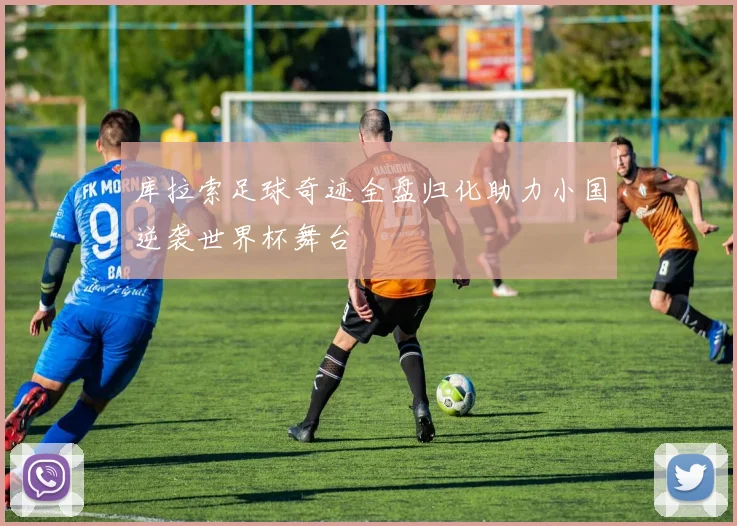 库拉索足球奇迹全盘归化助力小国逆袭世界杯舞台