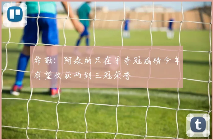 希勒：阿森纳只在乎夺冠成绩今年有望收获两到三冠荣誉