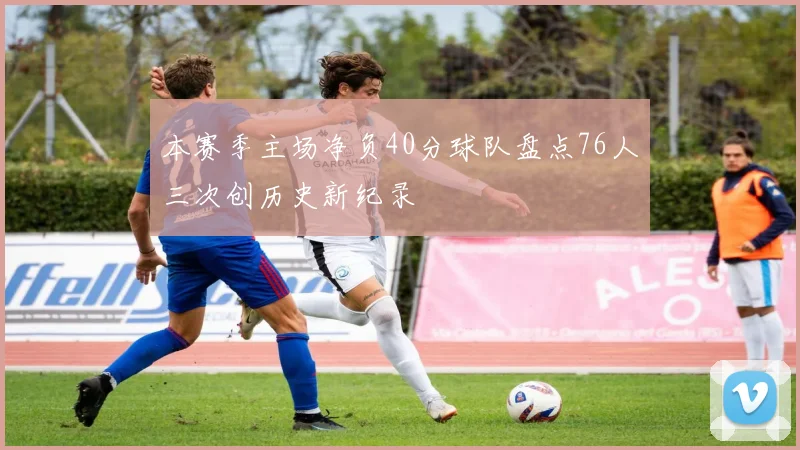 本赛季主场净负40分球队盘点76人三次创历史新纪录