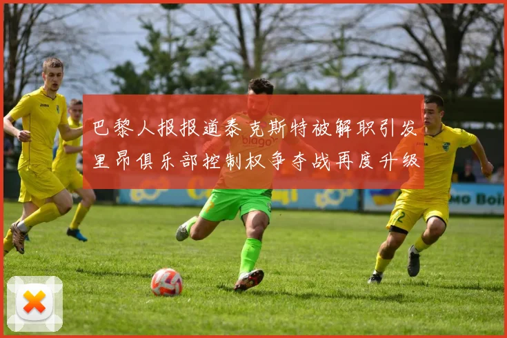 巴黎人报报道泰克斯特被解职引发里昂俱乐部控制权争夺战再度升级