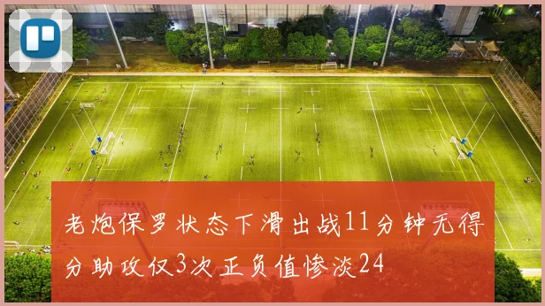 老炮保罗状态下滑出战11分钟无得分助攻仅3次正负值惨淡24