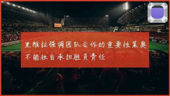 里维拉强调团队合作的重要性莱奥不能独自承担胜负责任