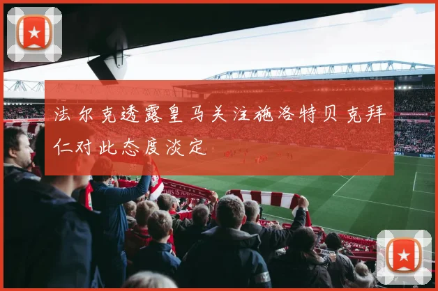 法尔克透露皇马关注施洛特贝克拜仁对此态度淡定