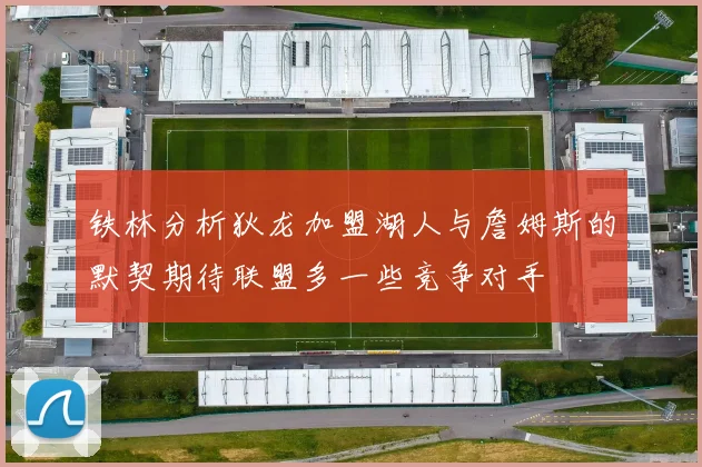铁林分析狄龙加盟湖人与詹姆斯的默契期待联盟多一些竞争对手