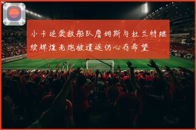 小卡逆袭救船队詹姆斯与杜兰特继续辉煌老炮被遣返仍心存希望