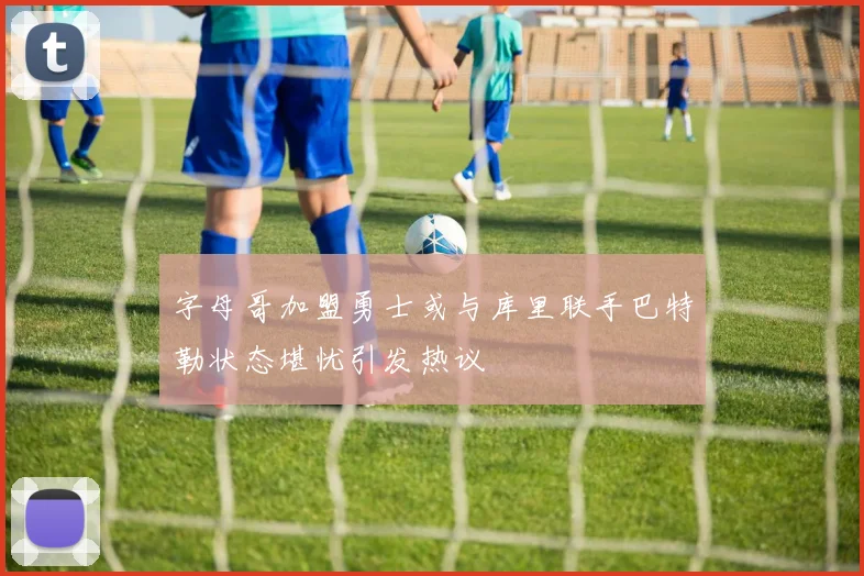 字母哥加盟勇士或与库里联手巴特勒状态堪忧引发热议