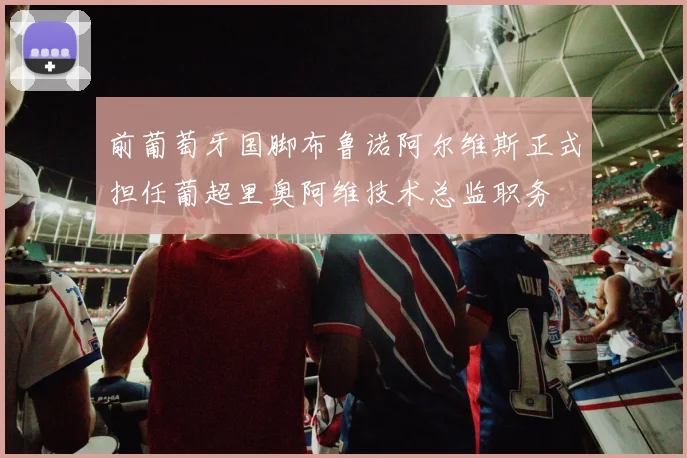 前葡萄牙国脚布鲁诺阿尔维斯正式担任葡超里奥阿维技术总监职务