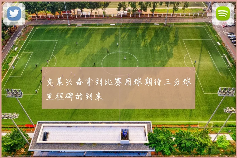 克莱兴奋拿到比赛用球期待三分球里程碑的到来
