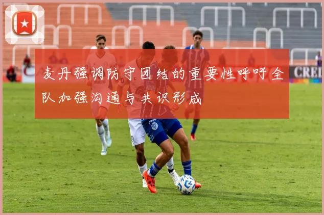 麦丹强调防守团结的重要性呼吁全队加强沟通与共识形成