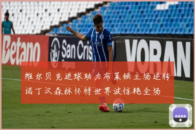 维尔贝克进球助力布莱顿主场逆转诺丁汉森林怀特世界波惊艳全场