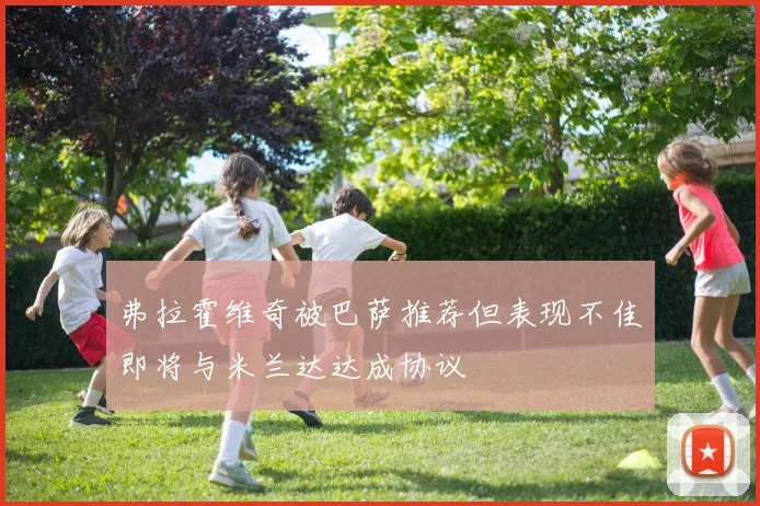 弗拉霍维奇被巴萨推荐但表现不佳即将与米兰达达成协议