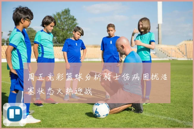 周五竞彩篮球分析骑士伤病困扰活塞状态火热迎战