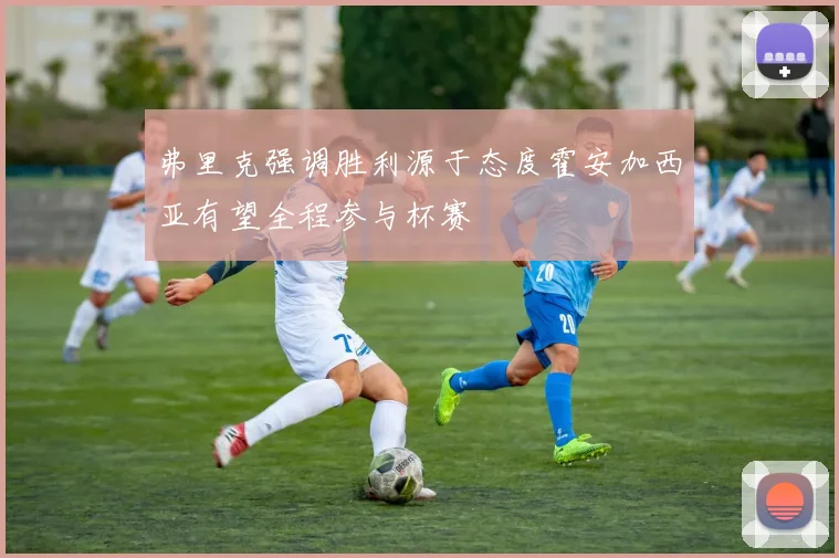 弗里克强调胜利源于态度霍安加西亚有望全程参与杯赛