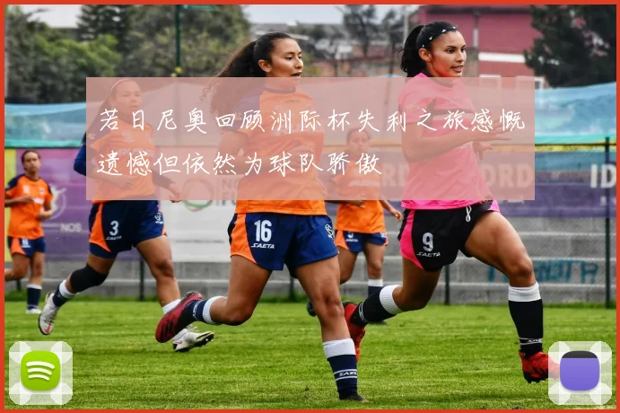 若日尼奥回顾洲际杯失利之旅感慨遗憾但依然为球队骄傲