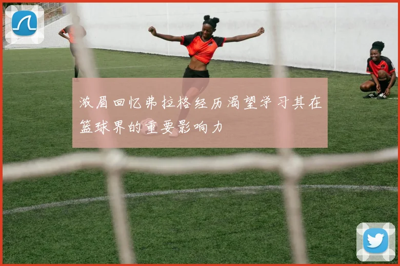 浓眉回忆弗拉格经历渴望学习其在篮球界的重要影响力