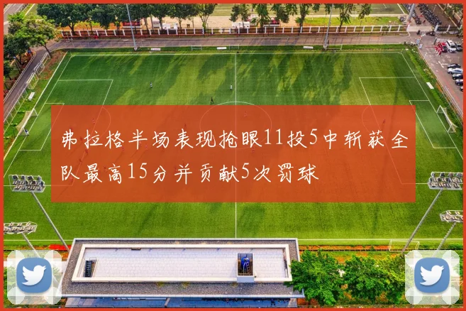 弗拉格半场表现抢眼11投5中斩获全队最高15分并贡献5次罚球