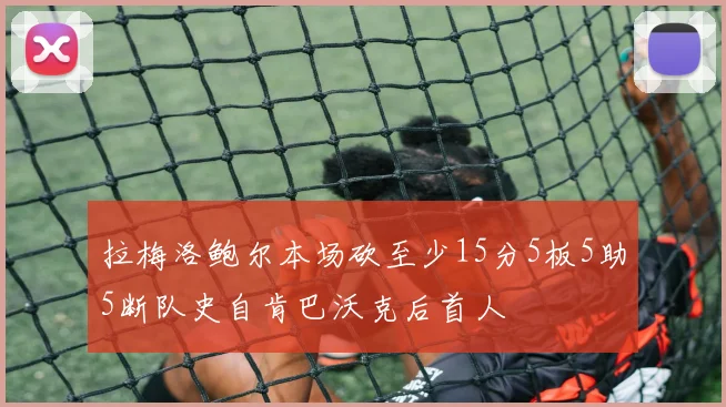 拉梅洛鲍尔本场砍至少15分5板5助5断队史自肯巴沃克后首人