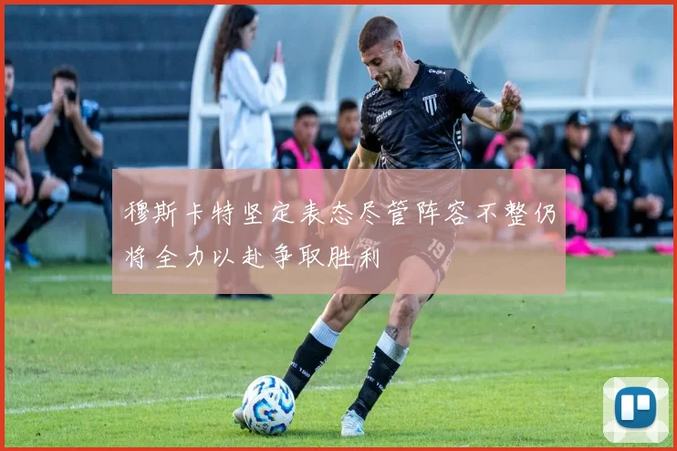 穆斯卡特坚定表态尽管阵容不整仍将全力以赴争取胜利