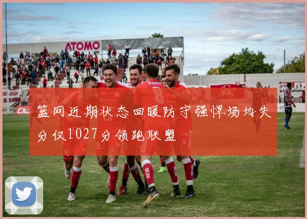 篮网近期状态回暖防守强悍场均失分仅1027分领跑联盟