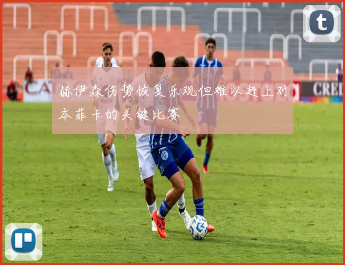 赫伊森伤势恢复乐观但难以赶上对本菲卡的关键比赛