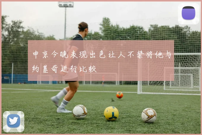 申京今晚表现出色让人不禁将他与约基奇进行比较