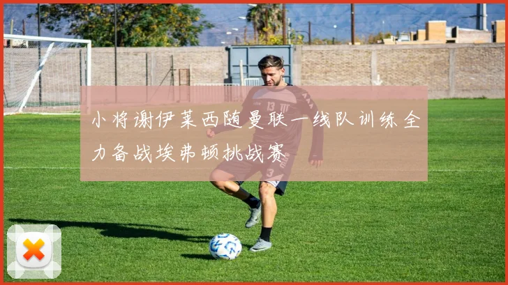 小将谢伊莱西随曼联一线队训练全力备战埃弗顿挑战赛
