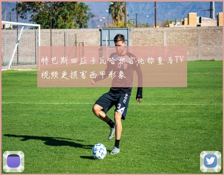 特巴斯回应卡瓦哈尔言论称皇马TV视频更损害西甲形象