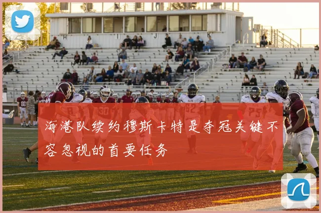 海港队续约穆斯卡特是夺冠关键不容忽视的首要任务