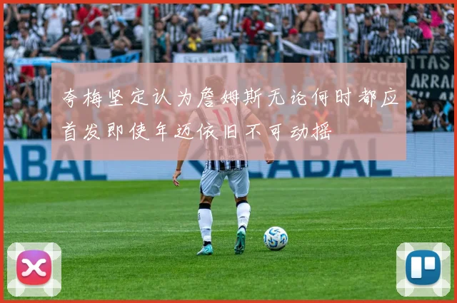 夸梅坚定认为詹姆斯无论何时都应首发即使年迈依旧不可动摇