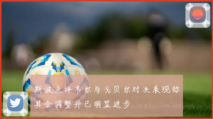 斯波点评韦尔与戈贝尔对决表现称其会调整并已明显进步