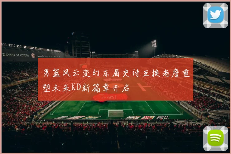 男篮风云变幻东眉史诗互换老詹重塑未来KD新篇章开启