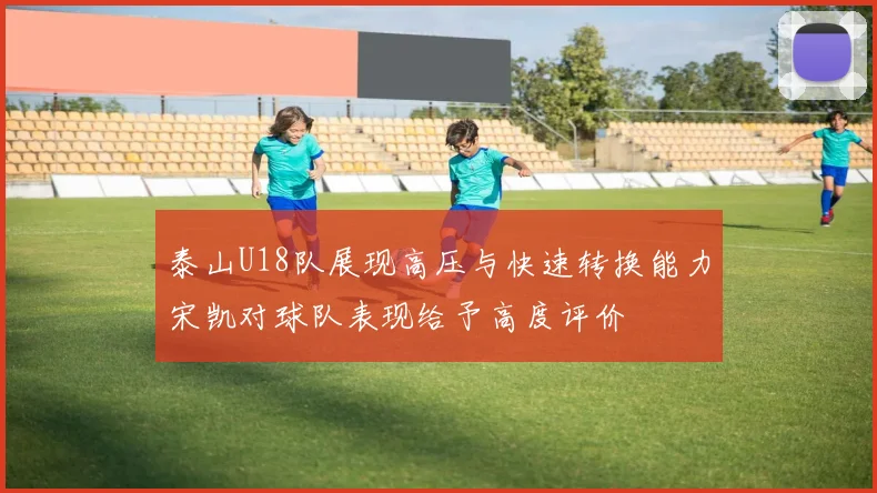 泰山U18队展现高压与快速转换能力宋凯对球队表现给予高度评价