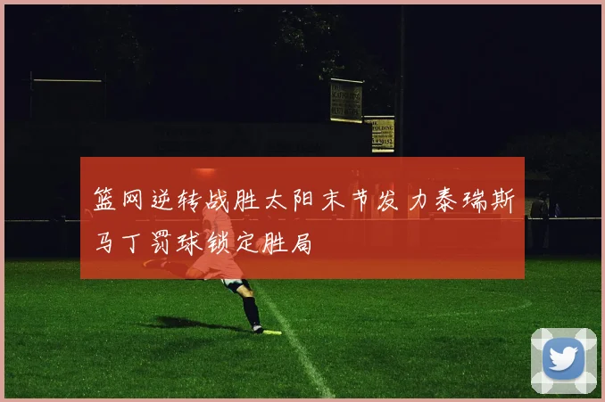 篮网逆转战胜太阳末节发力泰瑞斯马丁罚球锁定胜局