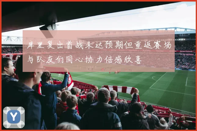 库里复出首战未达预期但重返赛场与队友们同心协力倍感欣喜