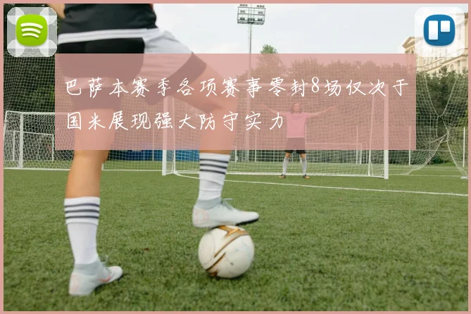 巴萨本赛季各项赛事零封8场仅次于国米展现强大防守实力