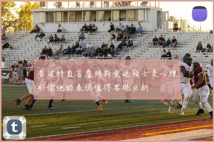 香波特直言詹姆斯重返骑士是心理补偿他的表现值得客观分析