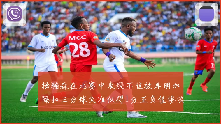 杨瀚森在比赛中表现不佳被库明加隔扣三分球失准仅得1分正负值惨淡11