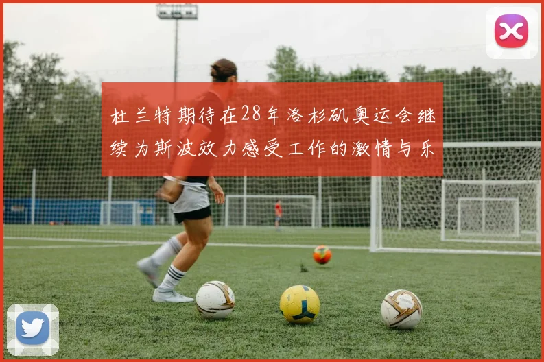 杜兰特期待在28年洛杉矶奥运会继续为斯波效力感受工作的激情与乐趣
