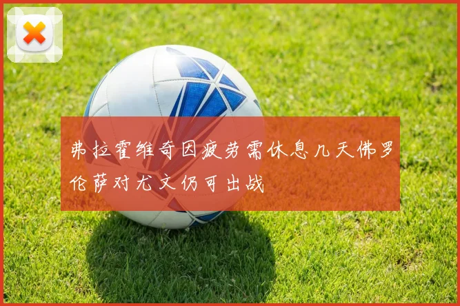 弗拉霍维奇因疲劳需休息几天佛罗伦萨对尤文仍可出战