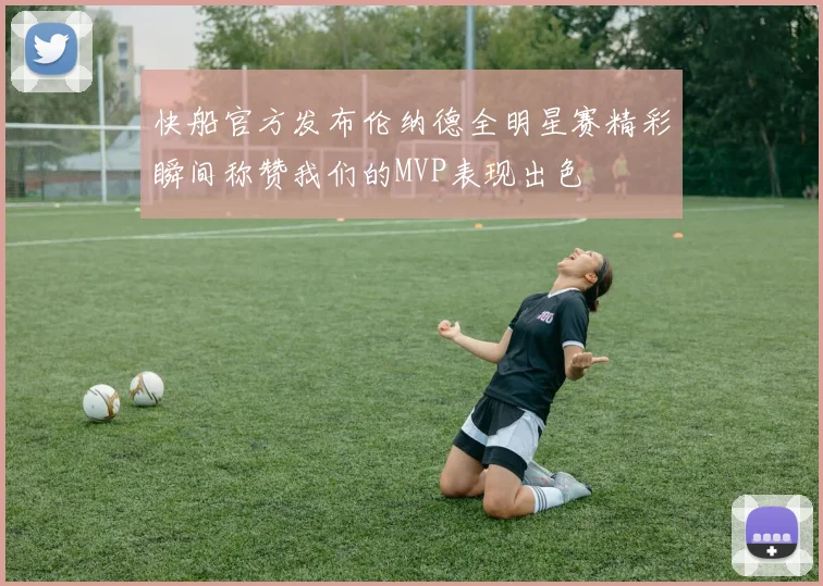 快船官方发布伦纳德全明星赛精彩瞬间称赞我们的MVP表现出色
