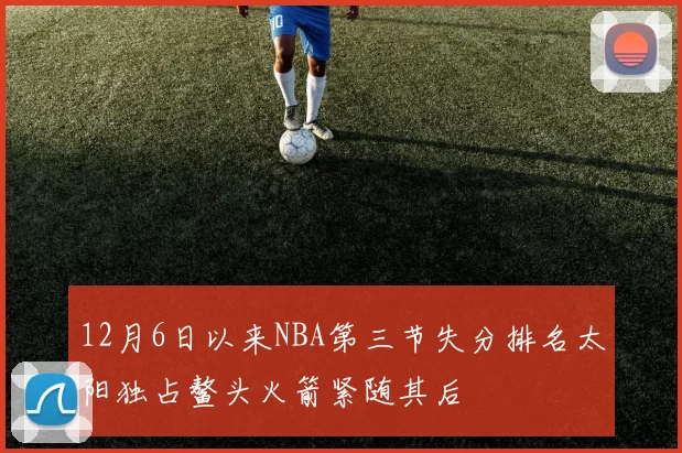 12月6日以来NBA第三节失分排名太阳独占鳌头火箭紧随其后