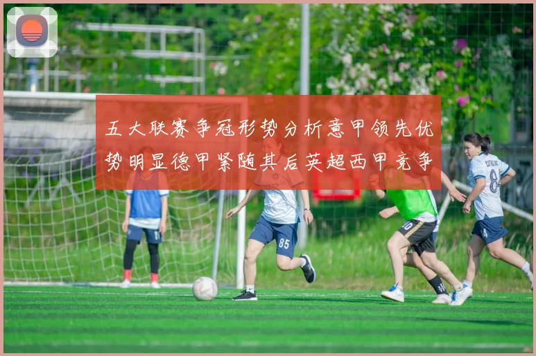 五大联赛争冠形势分析意甲领先优势明显德甲紧随其后英超西甲竞争激烈