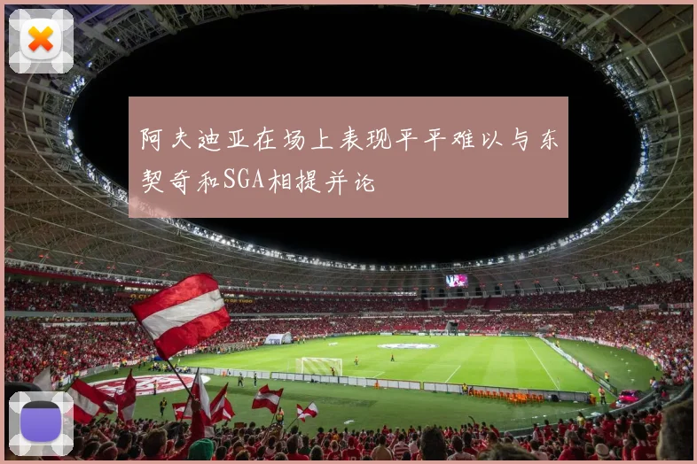 阿夫迪亚在场上表现平平难以与东契奇和SGA相提并论