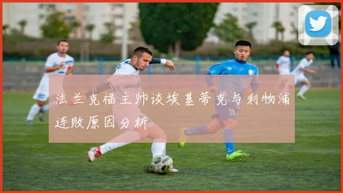法兰克福主帅谈埃基蒂克与利物浦连败原因分析