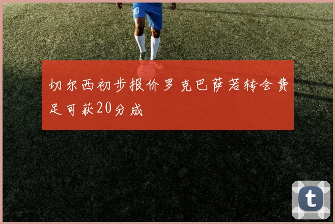 切尔西初步报价罗克巴萨若转会费足可获20分成